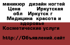 маникюр, дизайн ногтей › Цена ­ 400 - Иркутская обл., Иркутск г. Медицина, красота и здоровье » Косметические услуги   